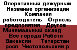 Оперативный дежурный › Название организации ­ Компания-работодатель › Отрасль предприятия ­ Другое › Минимальный оклад ­ 1 - Все города Работа » Вакансии   . Татарстан респ.,Чистопольский р-н